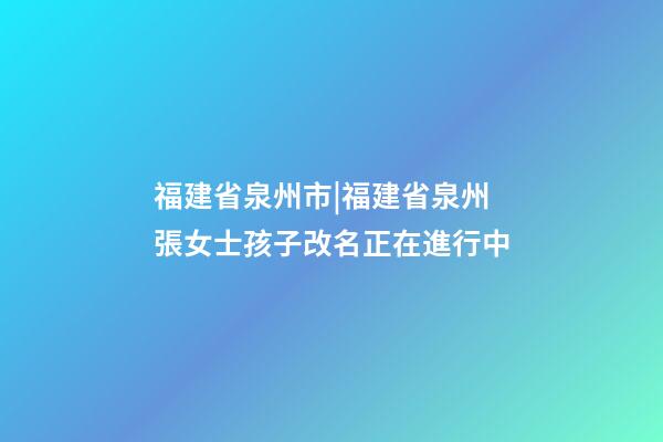 福建省泉州市|福建省泉州張女士孩子改名正在進行中-第1張-公司起名-玄機派